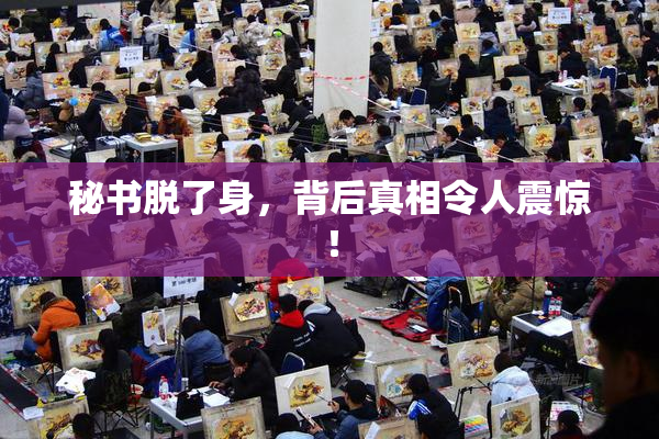 秘书脱了身，背后真相令人震惊！