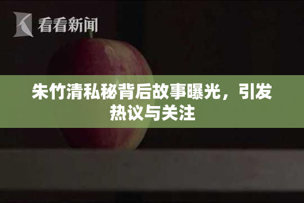 朱竹清私秘背后故事曝光，引发热议与关注