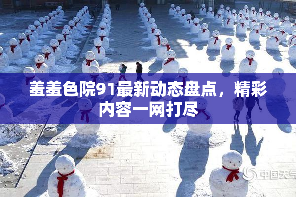 羞羞色院91最新动态盘点，精彩内容一网打尽
