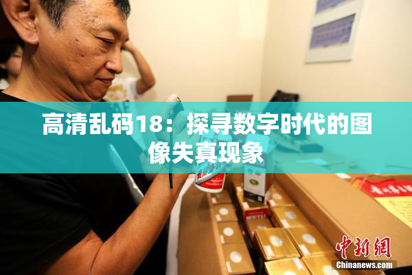 高清乱码18：探寻数字时代的图像失真现象