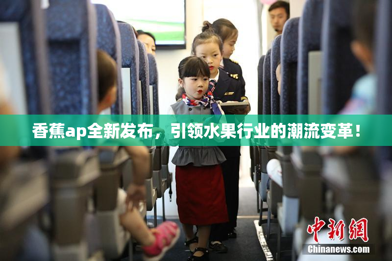 香蕉ap全新发布，引领水果行业的潮流变革！