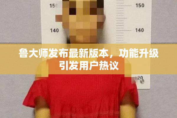 鲁大师发布最新版本，功能升级引发用户热议