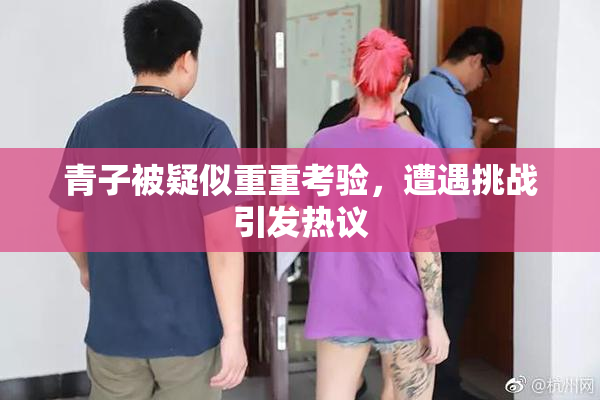 青子被疑似重重考验，遭遇挑战引发热议