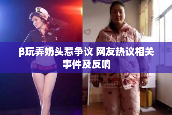 β玩弄奶头惹争议 网友热议相关事件及反响
