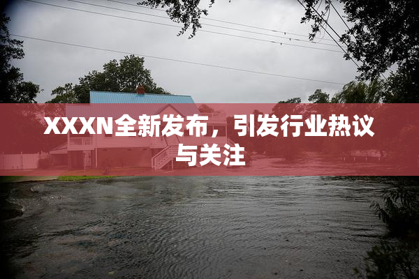 XXXN全新发布，引发行业热议与关注
