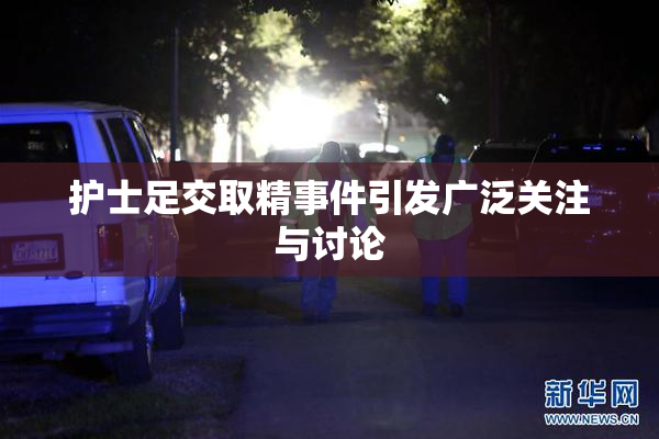 护士足交取精事件引发广泛关注与讨论