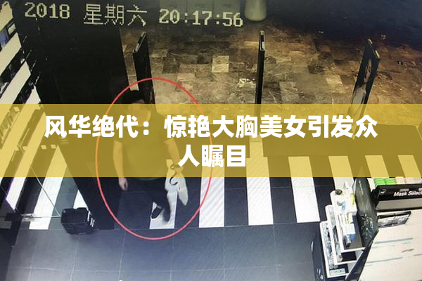 风华绝代：惊艳大胸美女引发众人瞩目