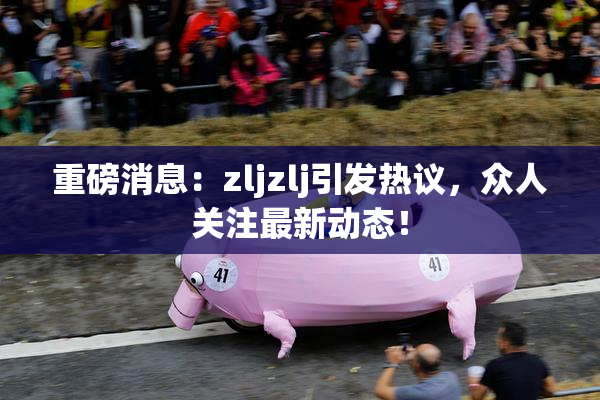 重磅消息：zljzlj引发热议，众人关注最新动态！