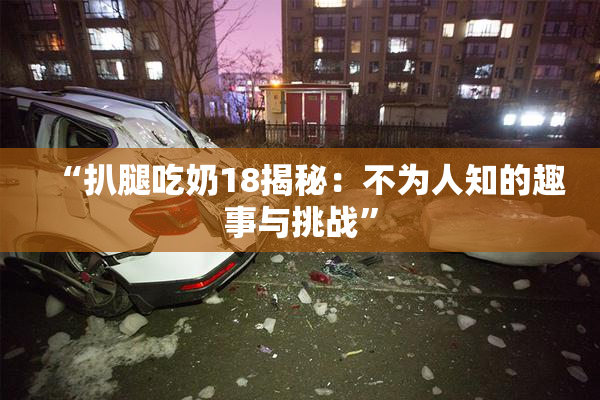 “扒腿吃奶18揭秘：不为人知的趣事与挑战”