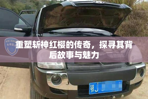 重塑斩神红樱的传奇，探寻其背后故事与魅力
