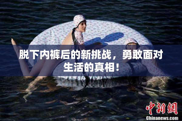 脱下内裤后的新挑战，勇敢面对生活的真相！