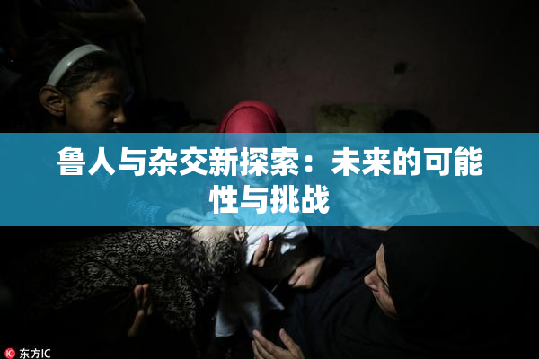 鲁人与杂交新探索：未来的可能性与挑战