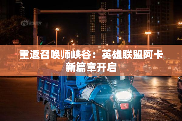 重返召唤师峡谷：英雄联盟阿卡新篇章开启