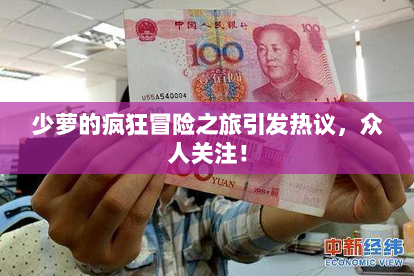 少萝的疯狂冒险之旅引发热议，众人关注！