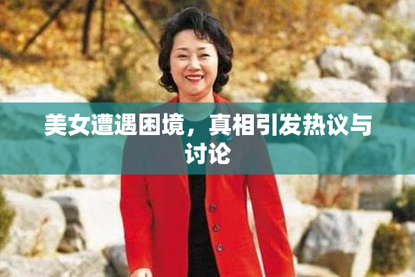 美女遭遇困境，真相引发热议与讨论
