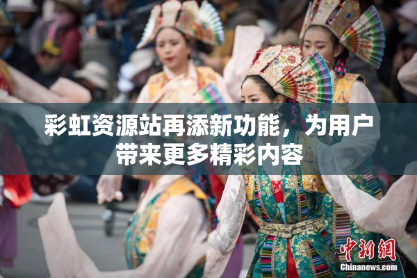 彩虹资源站再添新功能，为用户带来更多精彩内容