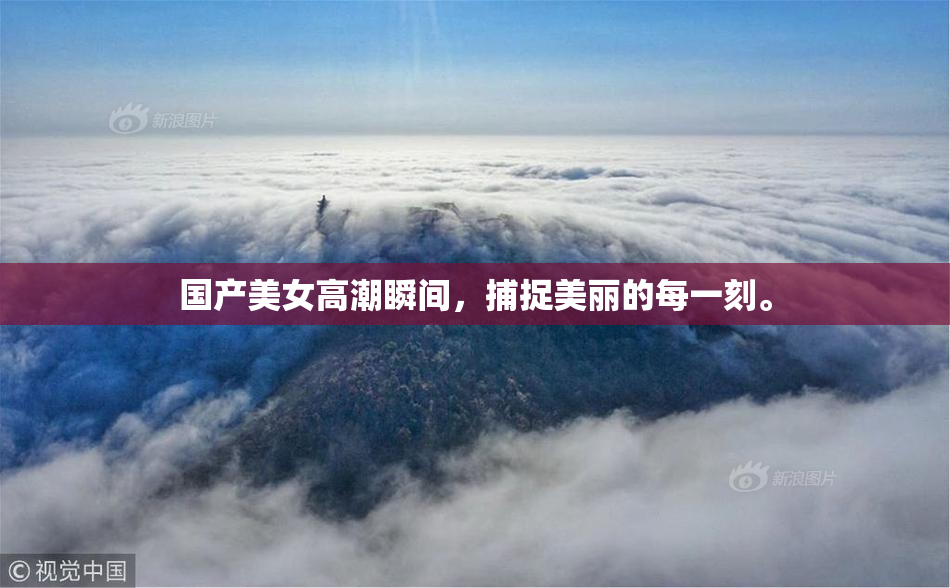 国产美女高潮瞬间，捕捉美丽的每一刻。