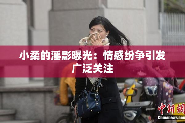 小柔的淫影曝光：情感纷争引发广泛关注