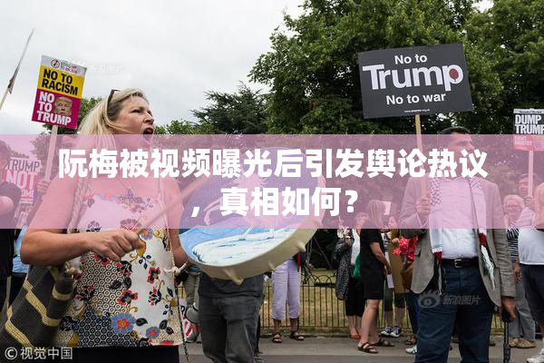 阮梅被视频曝光后引发舆论热议，真相如何？