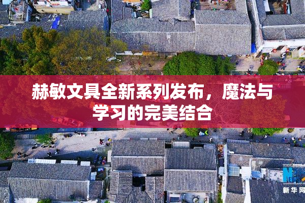 赫敏文具全新系列发布，魔法与学习的完美结合
