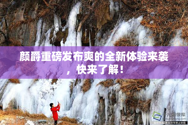颜爵重磅发布爽的全新体验来袭，快来了解！