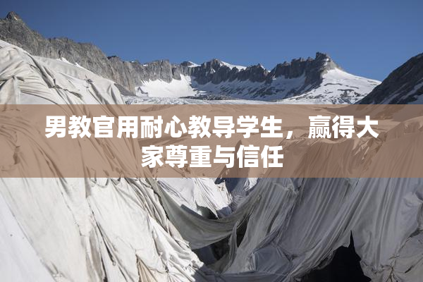 男教官用耐心教导学生，赢得大家尊重与信任
