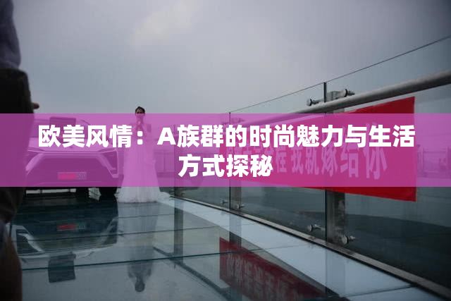 欧美风情：A族群的时尚魅力与生活方式探秘