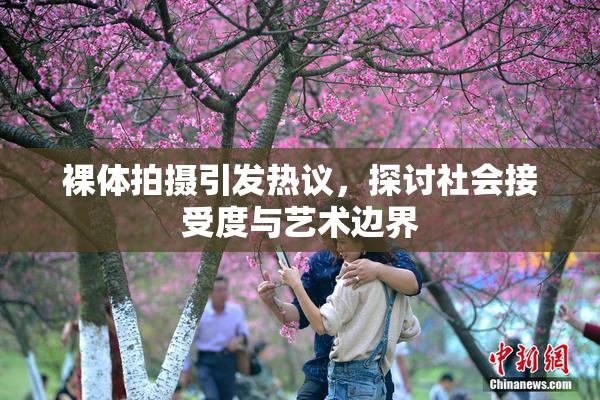 裸体拍摄引发热议，探讨社会接受度与艺术边界
