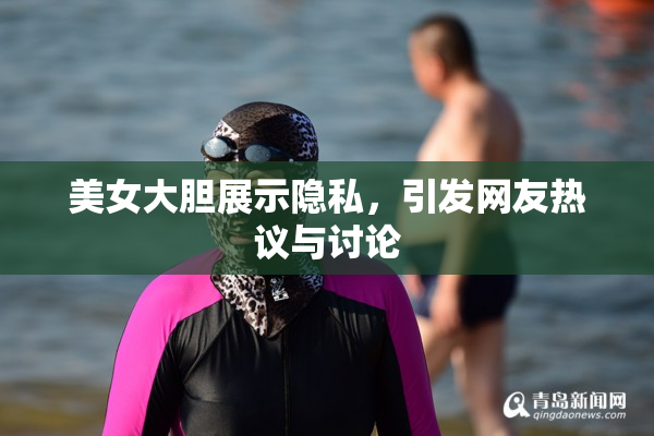美女大胆展示隐私，引发网友热议与讨论