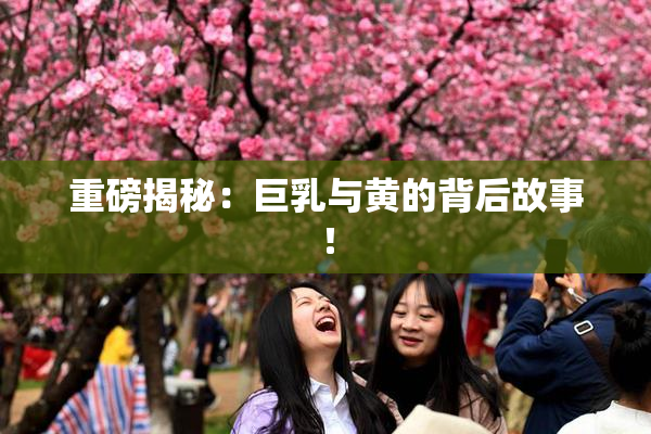 重磅揭秘：巨乳与黄的背后故事！