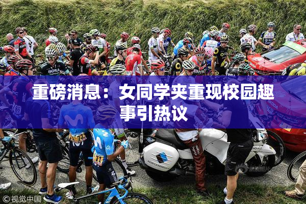 重磅消息：女同学夹重现校园趣事引热议