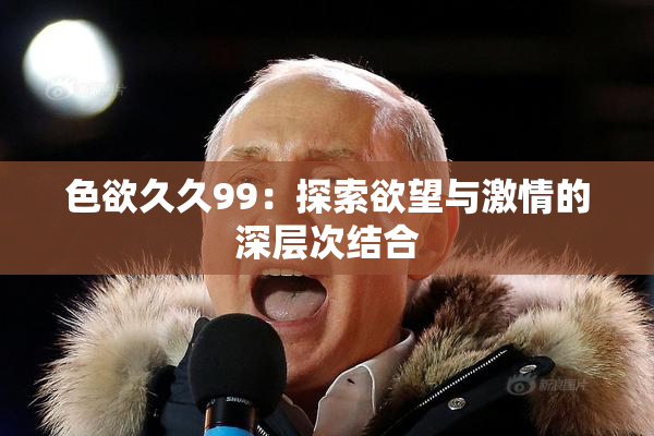 色欲久久99：探索欲望与激情的深层次结合