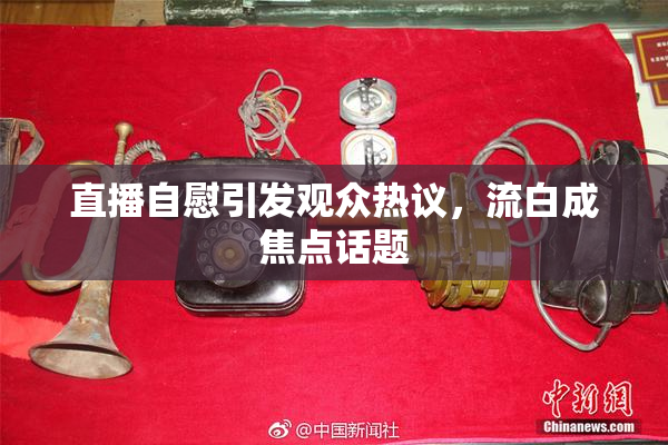 直播自慰引发观众热议，流白成焦点话题