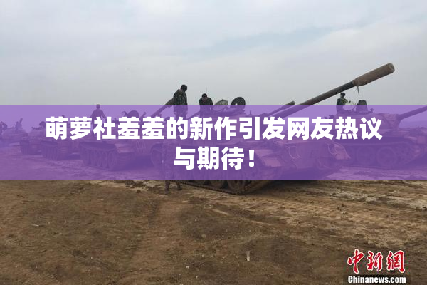 萌萝社羞羞的新作引发网友热议与期待！