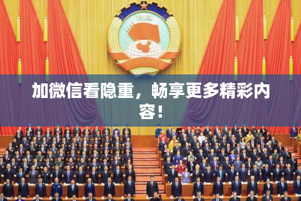 加微信看隐重，畅享更多精彩内容！