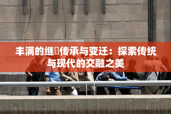 丰满的继牳传承与变迁：探索传统与现代的交融之美