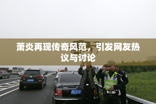 萧炎再现传奇风范，引发网友热议与讨论