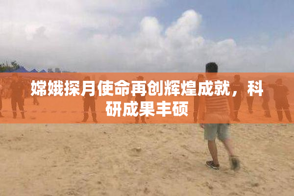 嫦娥探月使命再创辉煌成就，科研成果丰硕
