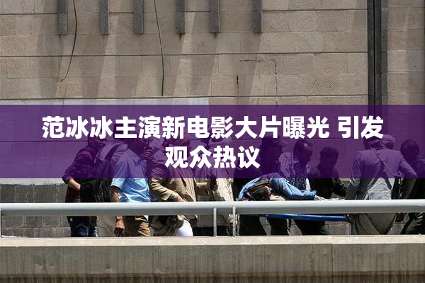 范冰冰主演新电影大片曝光 引发观众热议