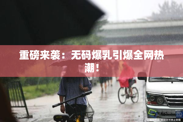 重磅来袭：无码爆乳引爆全网热潮！
