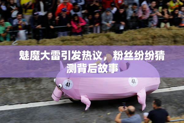 魅魔大雷引发热议，粉丝纷纷猜测背后故事