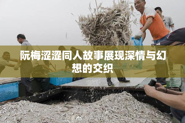 阮梅涩涩同人故事展现深情与幻想的交织