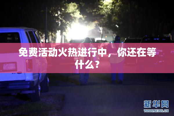 免费活动火热进行中，你还在等什么？