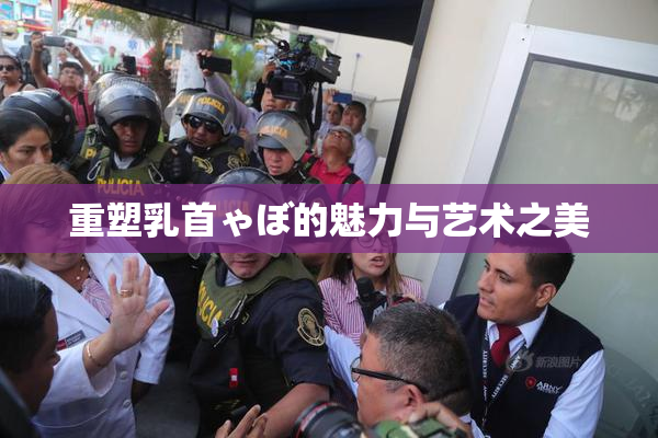 重塑乳首ゃぼ的魅力与艺术之美