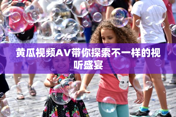 黄瓜视频AV带你探索不一样的视听盛宴