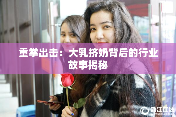 重拳出击：大乳挤奶背后的行业故事揭秘