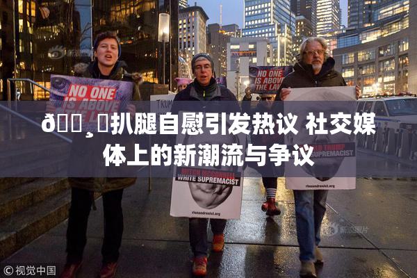🌸‌扒腿自慰引发热议 社交媒体上的新潮流与争议