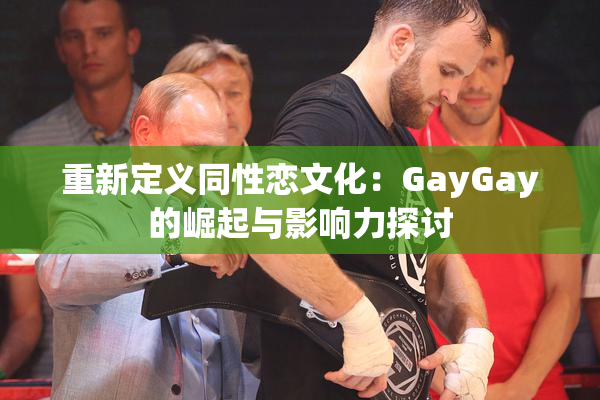 重新定义同性恋文化：GayGay的崛起与影响力探讨