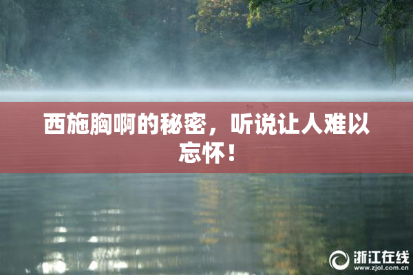 西施胸啊的秘密，听说让人难以忘怀！
