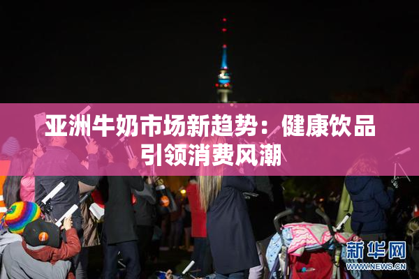 亚洲牛奶市场新趋势：健康饮品引领消费风潮